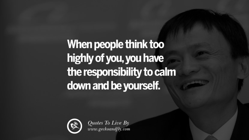 When people think too highly of you, you have the responsibility to calm down and be yourself. Quote by Jack Ma