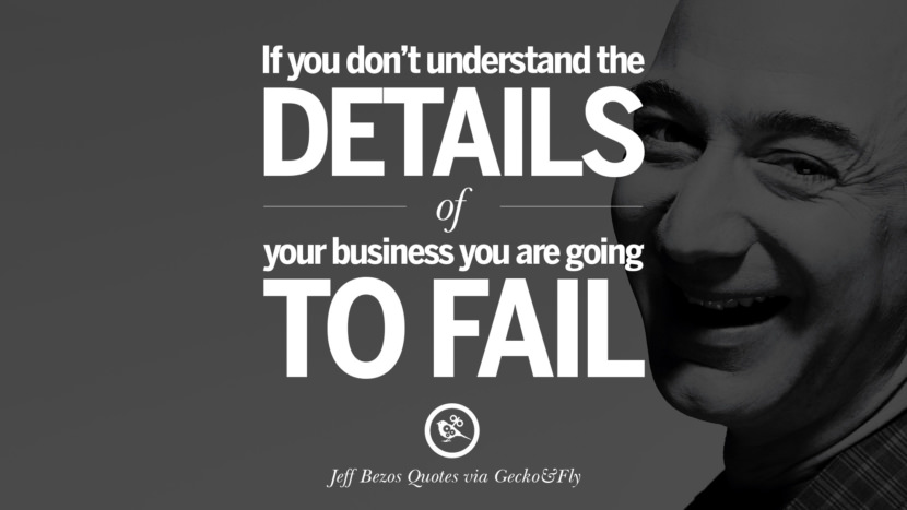 If you don't understand the details of your business you are going to fail. Quotes by Jeff Bezos