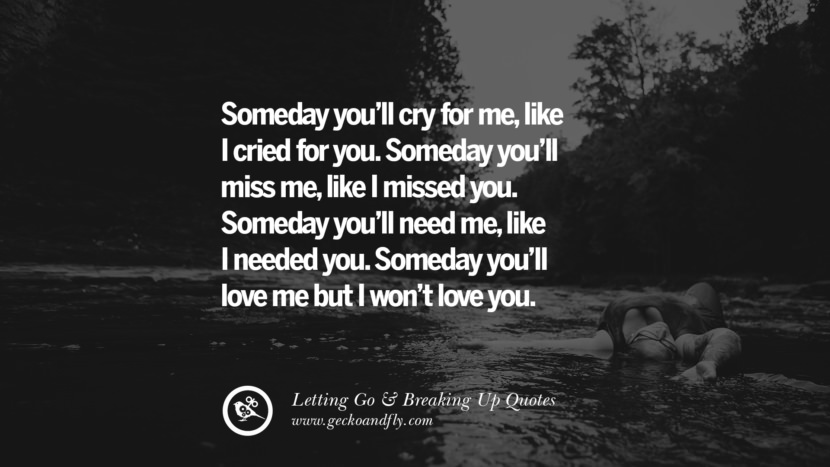 Someday you’ll cry for me, like I cried for you. Someday you’ll miss me, like I missed you. Someday you’ll need me, like I needed you. Someday you’ll love me but I won’t love you.