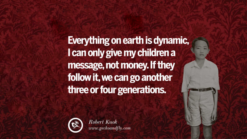Everything on earth is dynamic, I can only give my children a message, not money. If they follow it, we can go another three or four generations. Quote by Robert Kuok