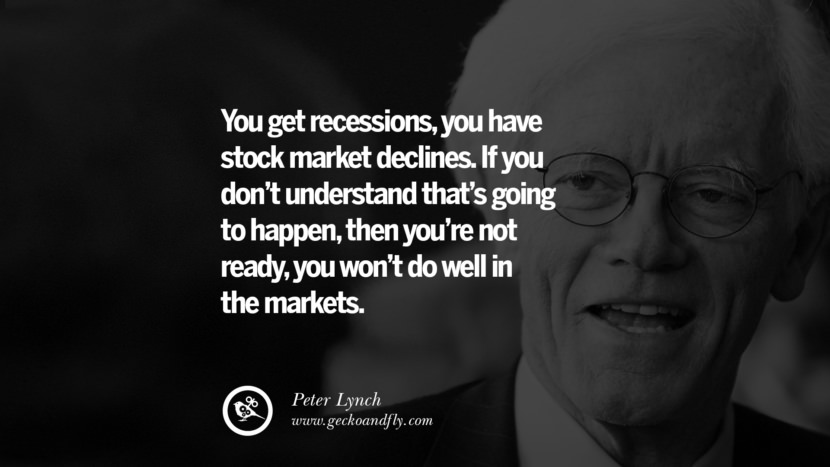 You get recession, you have stock market declines. If you don't understand that's going to happen, then you're not ready, you won't do well in the markets. Peter Lynch