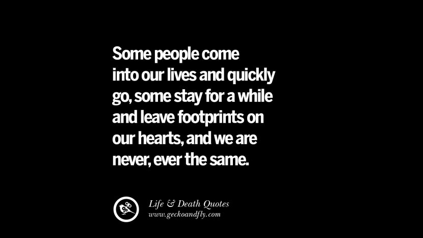 Manche Menschen kommen in unser Leben und gehen schnell, manche bleiben eine Weile und hinterlassen Fußspuren in unseren Herzen, und wir sind nie mehr dieselben.