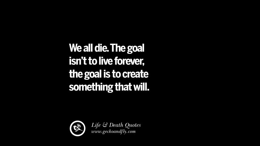 Wir alle sterben. Das Ziel ist nicht, ewig zu leben, das Ziel ist es, etwas zu schaffen, das wird.