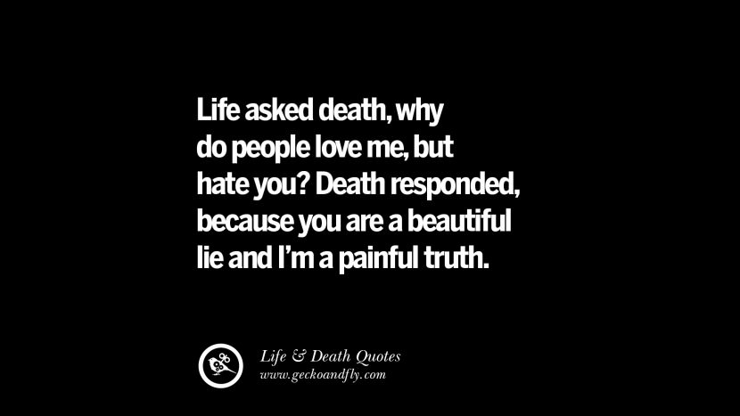 Life asked death, why do people love me, but hate you? Death responded, because you are a beautiful lie and I'm a painful truth.