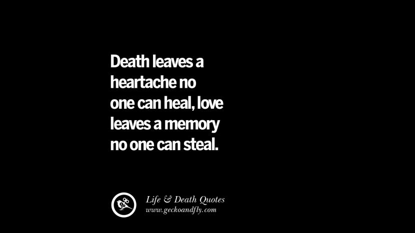 Death leaves a heartache no one can heal, love leaves a memory no one can steal.