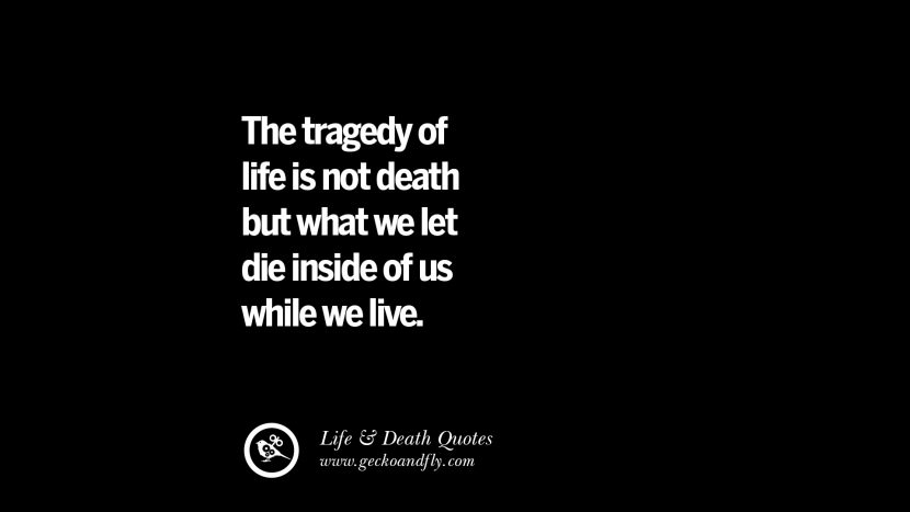 The tragedy of life is not death but what they let die inside of us while they live.