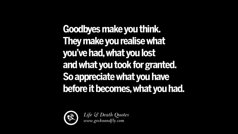Goodbyes machen Sie denken. Sie lassen dich erkennen, was du hattest, was du verloren hast und was du für selbstverständlich gehalten hast. Schätzen Sie also, was Sie haben, bevor es zu dem wird, was Sie hatten.