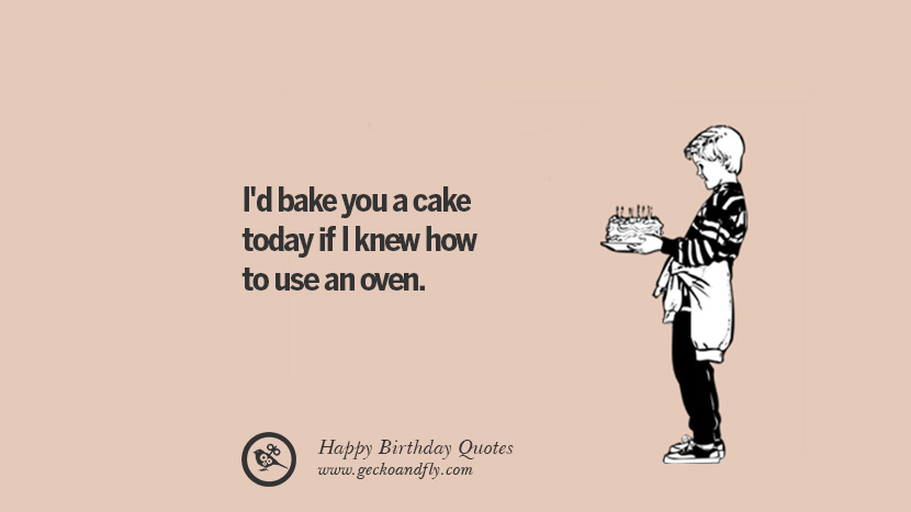 I'd bake you a cake today if I knew how to use an oven.