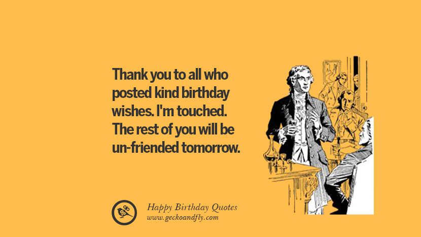 Thank you to all who posted kind birthday wishes. I'm touched. The rest of you will be unfriended tomorrow. Funny Birthday Quotes saying for facebook twitter instagram pinterest and tumblr