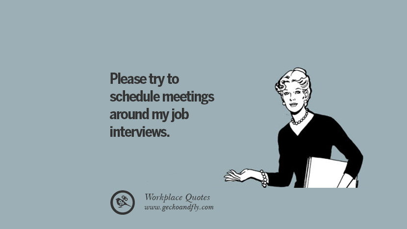 Please try to schedule meetings around my job interviews.