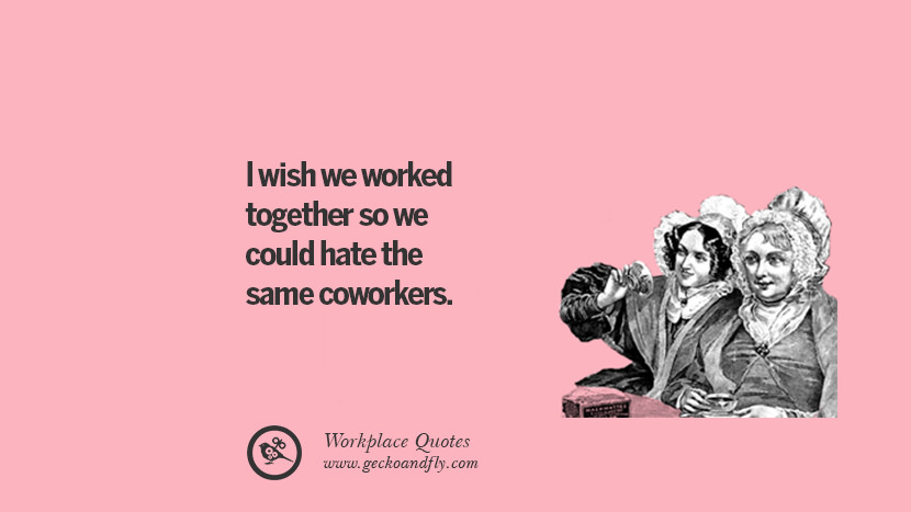 I wish we worked together so we could hate the same coworkers.