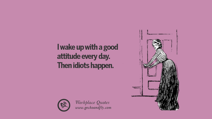 I wake up with a good attitude every day. Then idiots happen.