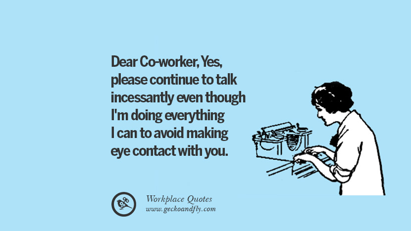 Dear Co-worker, Yes, please continue to talk incessantly even though I'm doing everything I can to avoid making eye contact with you.