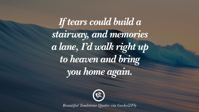 If tears could build a stairway, and memories a lane, I'd walk right up to heaven and bring you home again.