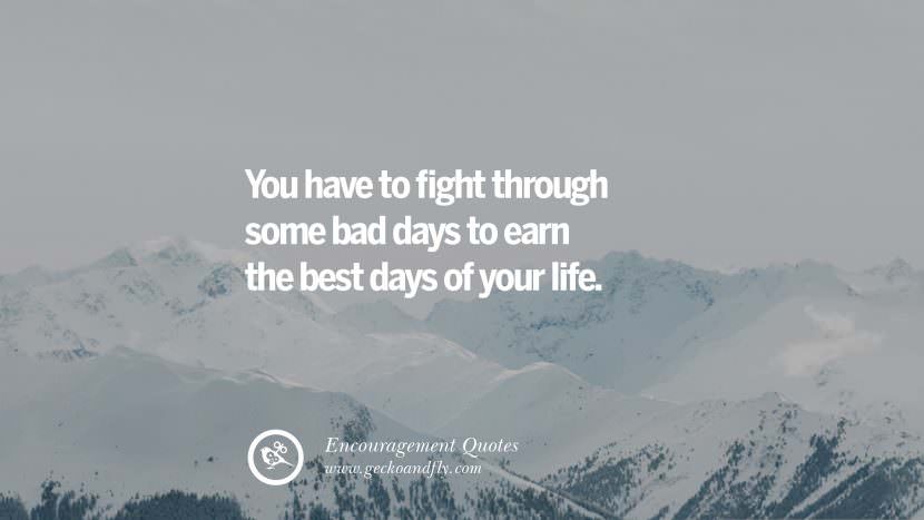 You have to fight through some bad days to earn the best days of your life.