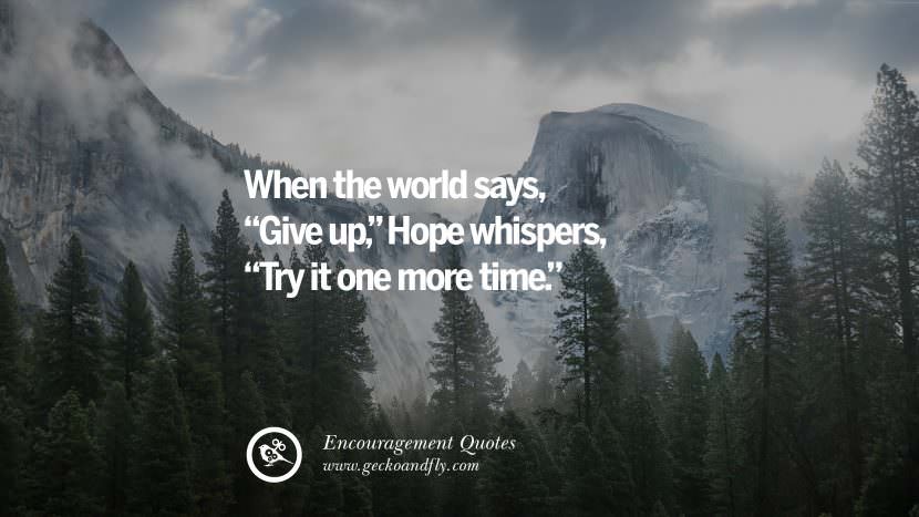 When the world says Give up, Hope whispers, Try it one more time.