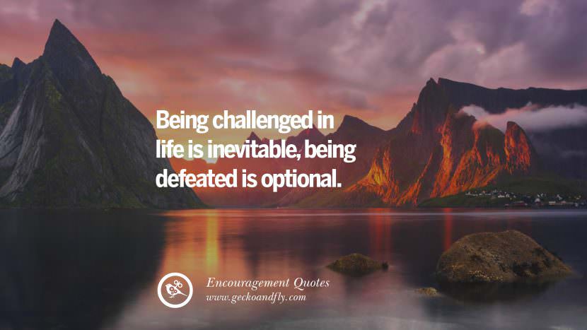 Being challenged in life is inevitable, being defeated is optional.