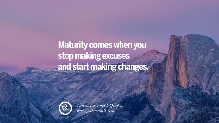 Maturity comes when you stop making excuses and start making changes.