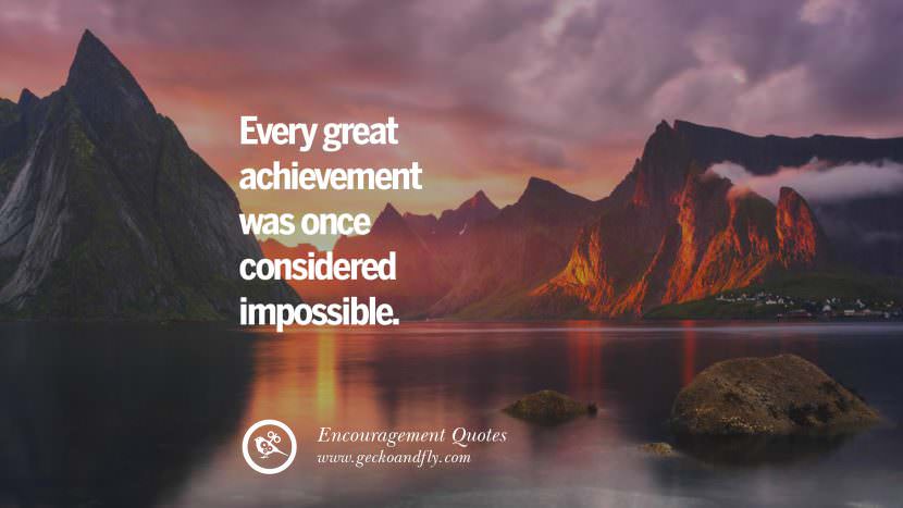 Every great achievement was once considered impossible.