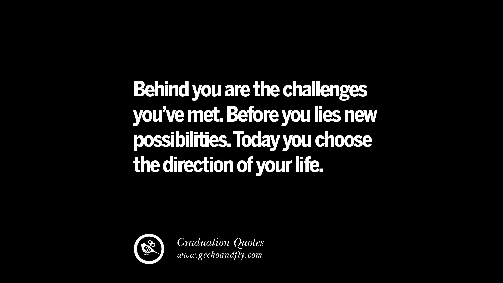 Behind you are the challenges you ve met Before you lies new possibilities Today you choose the direction of your life