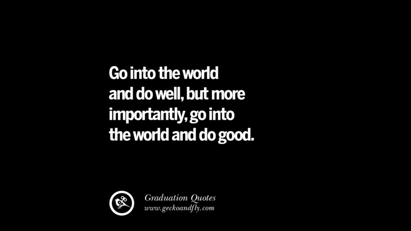 Go into the world and do well, but more importantly, go into the world and do good.