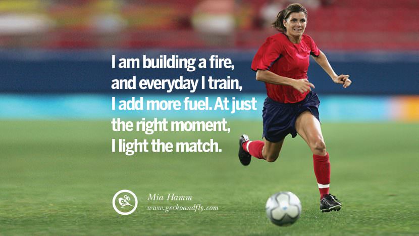 I am building a fire and everyday I train, I add more fuel. At just the right moment, I light the match. - Mia Hamm Soccer