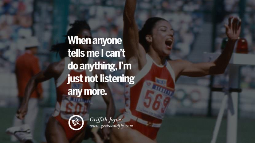 When anyone tells me I can't do anything, I'm just not listening any more. - Griffith Joyner Track and Field