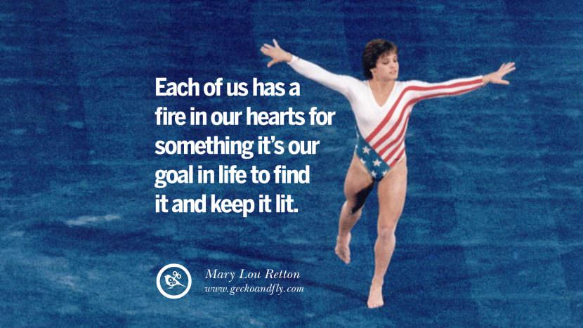 Each of us has a fire in our hearts for something it's our goal in life to find it and keep it lit. - Mary Lou Retton Gymnastic
