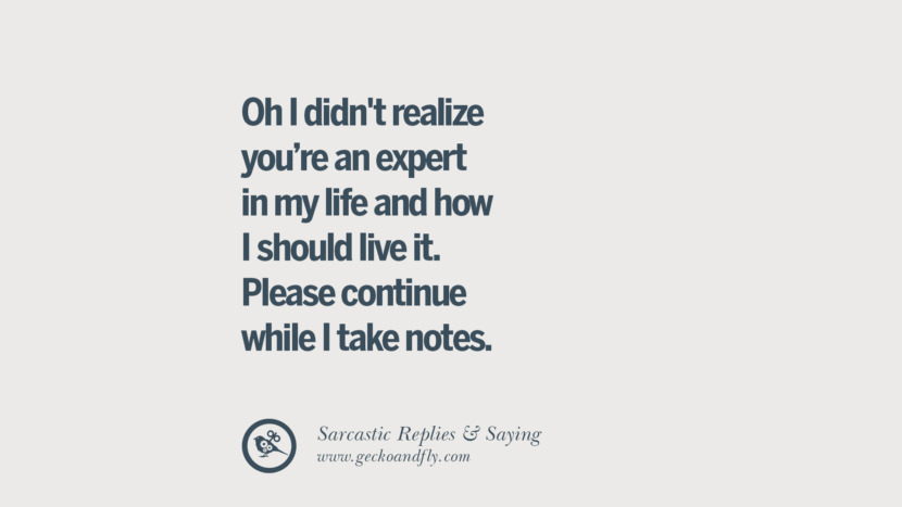 Oh I didn't realize you're an expert in my life and how I should live it. Please continue while I take notes.