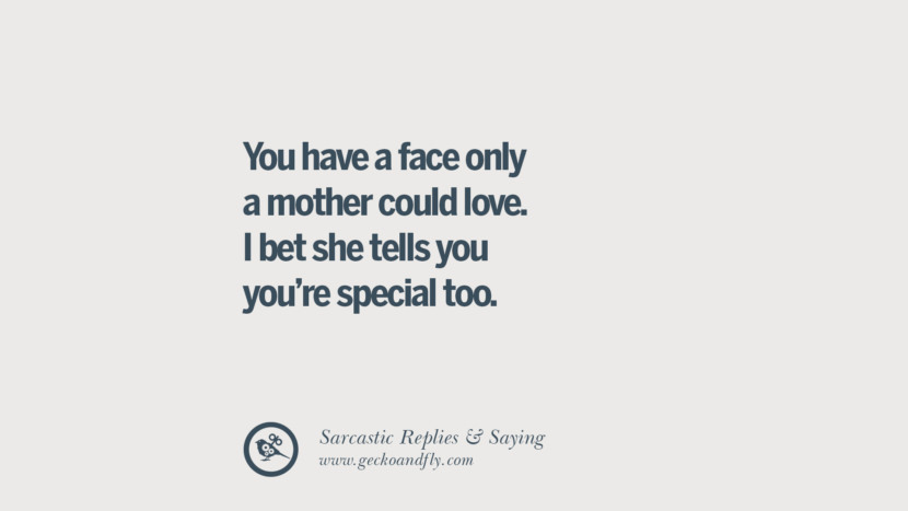 You have a face only a mother could love. I bet she tells you you're special too.