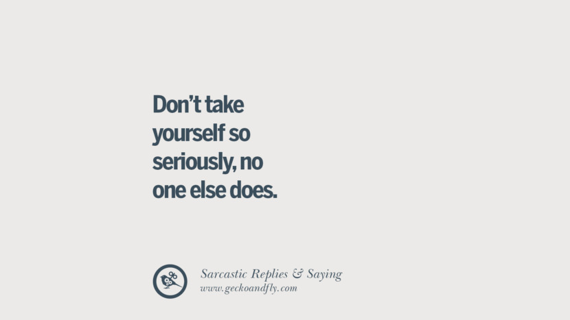 Don't take yourself so seriously, no one else does.