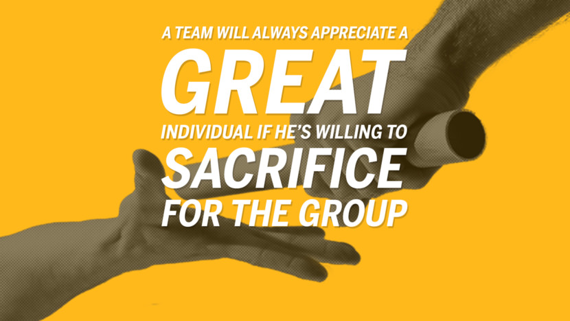 A team will always appreciate a great individual if he's willing to sacrifice the group.