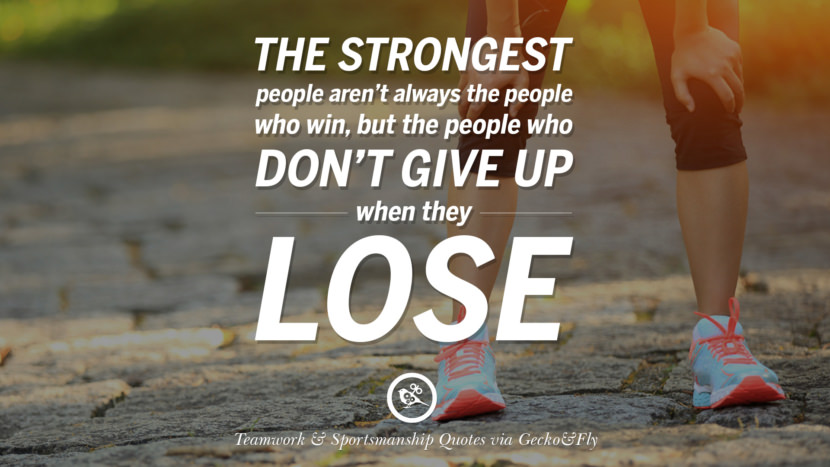 The strongest people aren't always the people who win, but the people who don't give up when they lose.