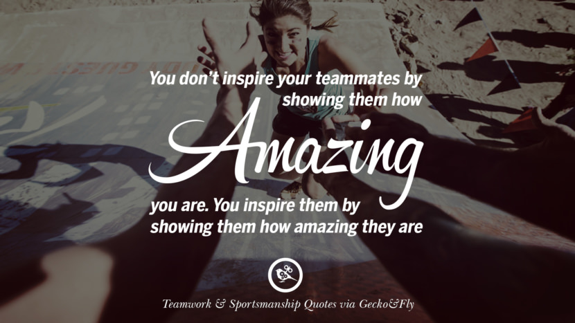 You don't inspire your teammates by showing them how amazing you are. You inspire them by showing them how amazing they are.