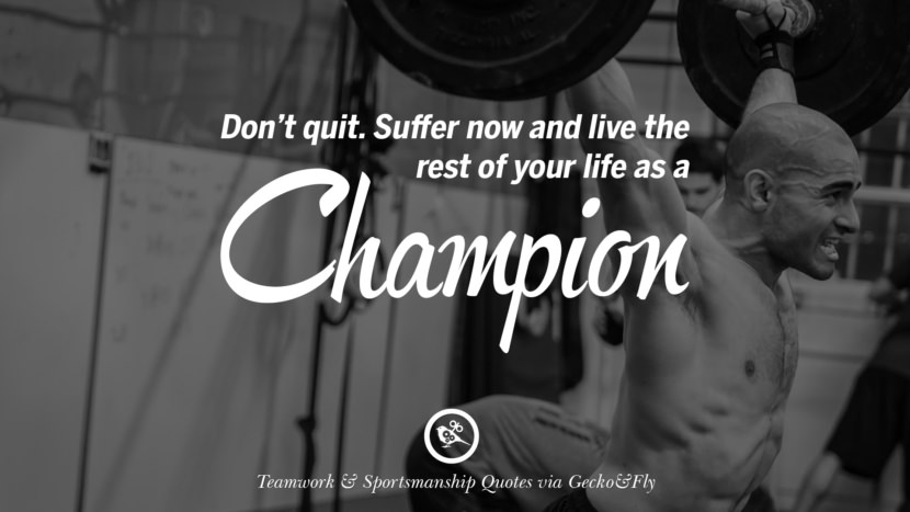 Don't quit. Suffer now and live the rest of your life as a champion.