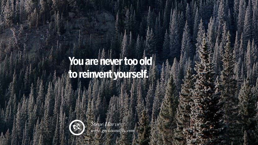 You are never too old to reinvent yourself. - Steve Harvey