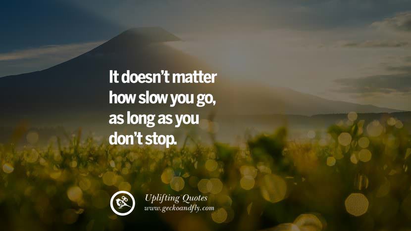 It doesn't matter how slow you go, as long as you don't stop.