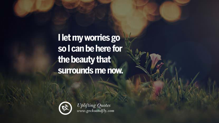 I let my worries go so I can be here for the beauty that surrounds me now.