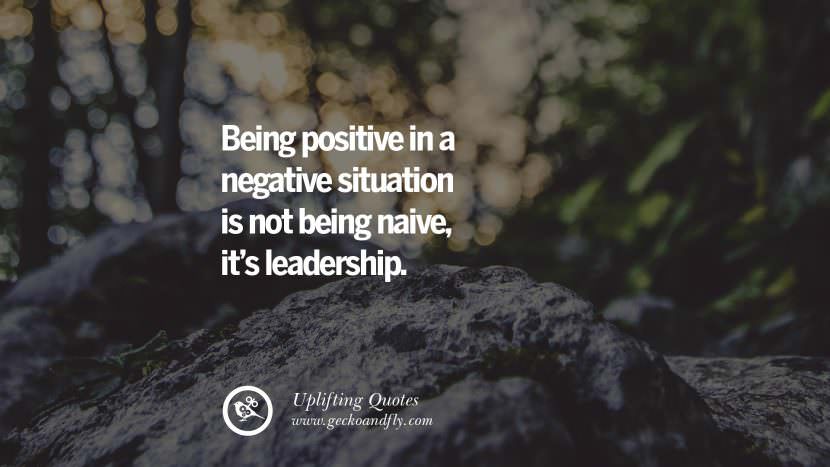 Being positive in a negative situation is not being naive, it's leadership.