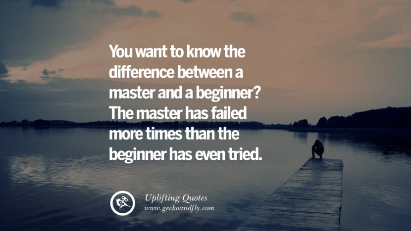 You want to know the difference between a master and a beginner? The master has failed more times than the beginner has even tried.
