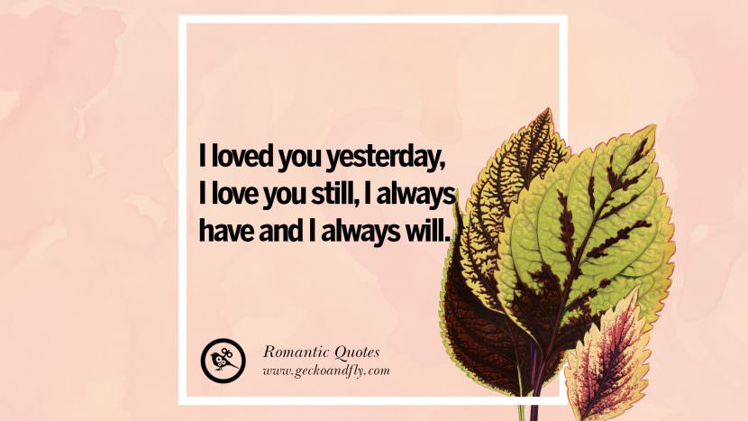 I loved you yesterday, I love you still, I always have and I always will.