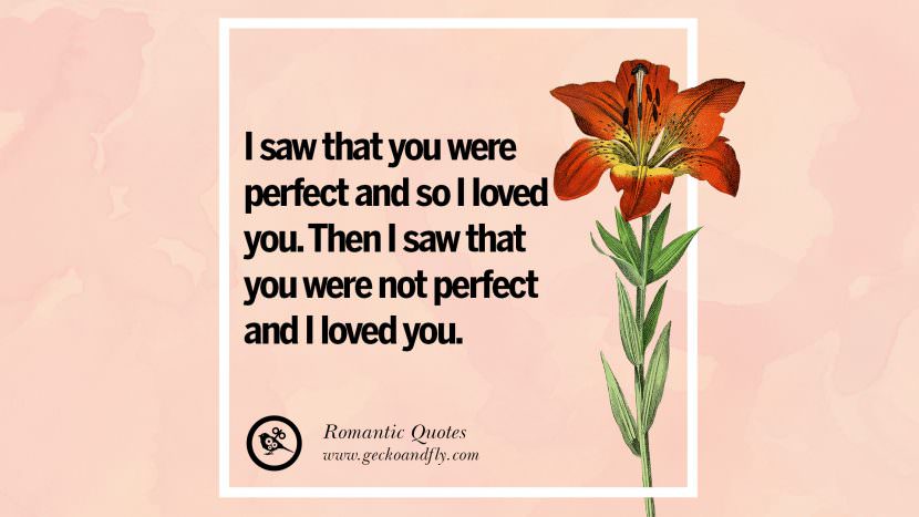 I saw that you were perfect and so I loved you. Then I saw that you were not perfect and I loved you.