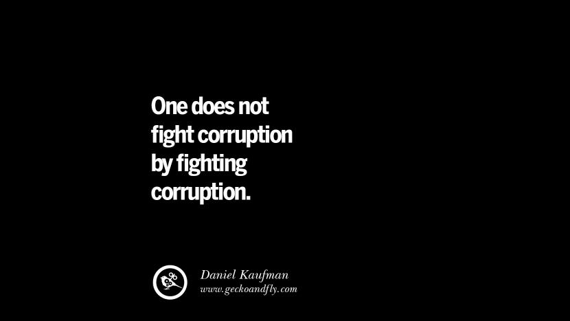 One does not fight corruption by fighting corruption. - Daniel Kaufman