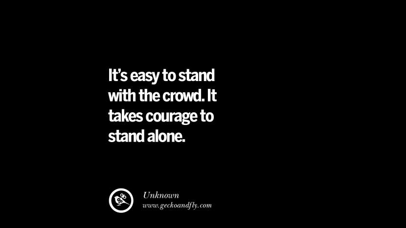 It's easy to stand with the crowd. It takes courage to stand alone.