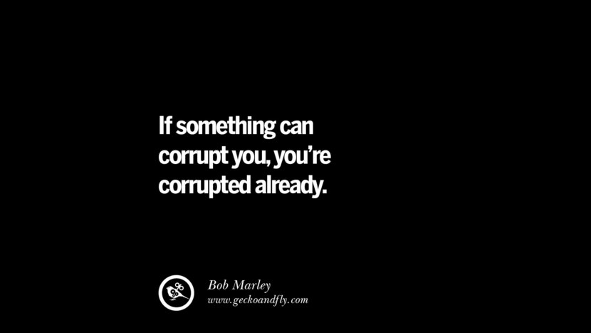 If something can corrupt you, you're corrupted already. - Bob Marley