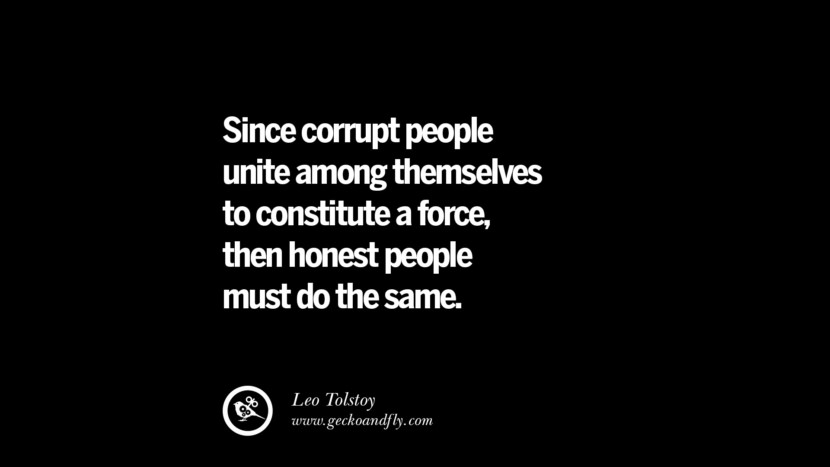 Since corrupt people unite among themselves to constitute a force, then honest people must do the same. - Leo Tolstoy