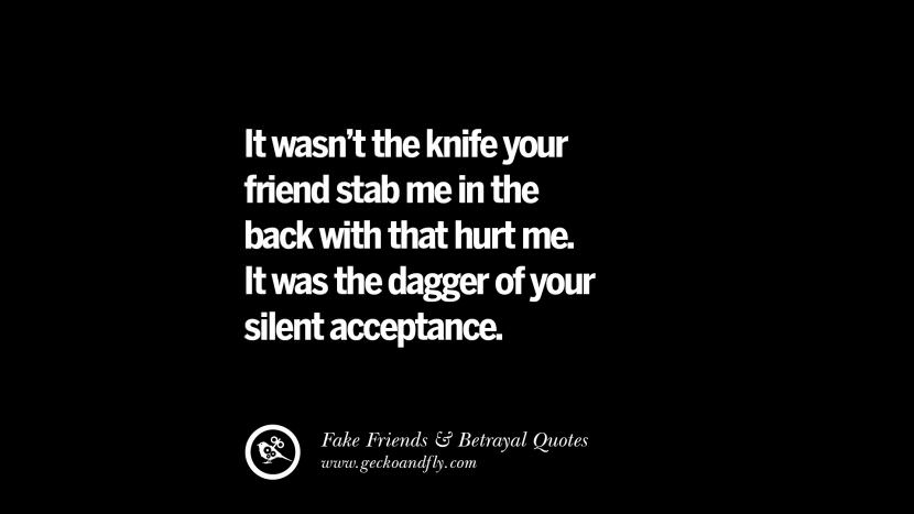 It wasn't the knife your friend stab me in the back with that hurt me. It was the dagger of your silent acceptance.
