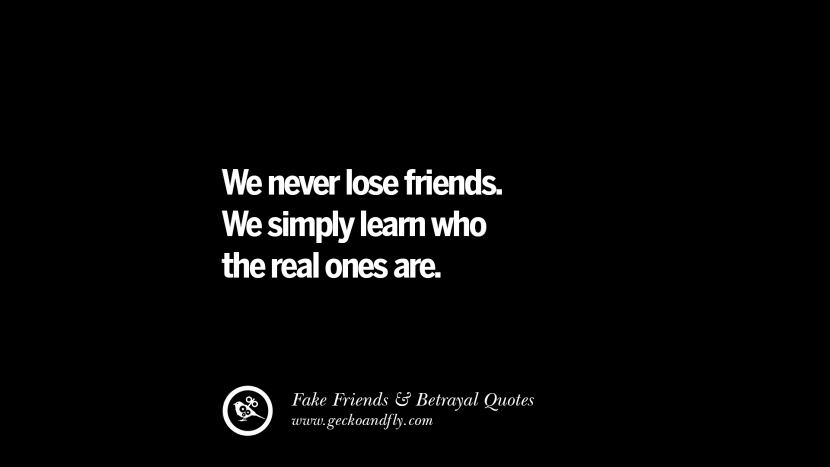 We never lose friends. They simply learn who the real ones are.