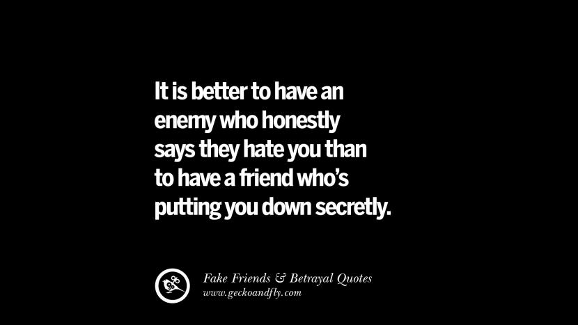 It is better to have an enemy who honestly says they hate you than to have a friend who's putting you down secretly.