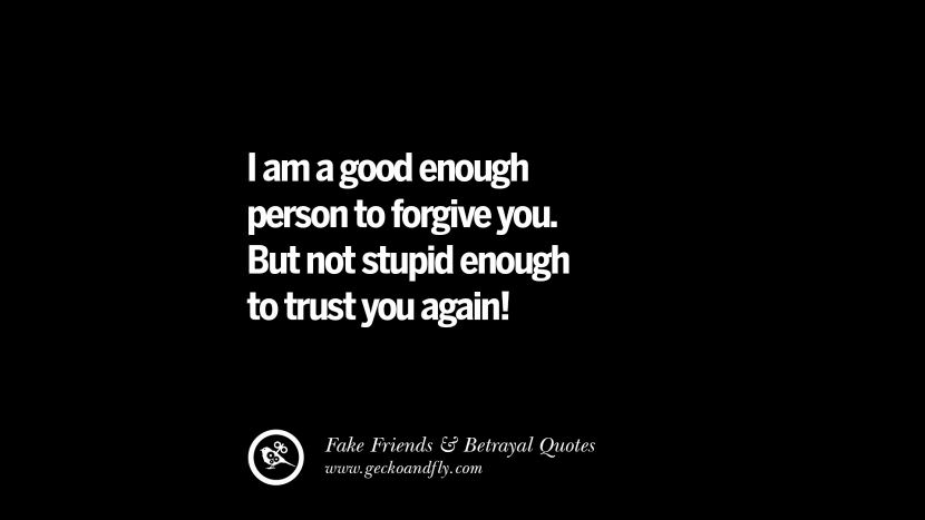 I am a good enough person to forgive you. But not stupid enough to trust you again!